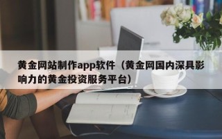 醴陵黄金网站制作app软件（黄金网国内深具影响力的黄金投资服务平台）