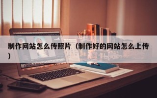 醴陵制作网站怎么传照片（制作好的网站怎么上传）