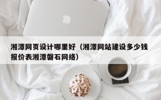 醴陵湘潭网页设计哪里好（湘潭网站建设多少钱 报价表湘潭磐石网络）
