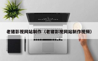 醴陵老猪影视网站制作（老猪影视网站制作视频）