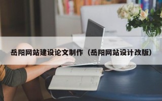 醴陵岳阳网站建设论文制作（岳阳网站设计改版）