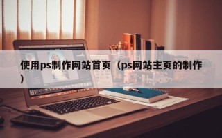 醴陵使用ps制作网站首页（ps网站主页的制作）