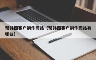 醴陵帮韩国客户制作网站（帮韩国客户制作网站有哪些）
